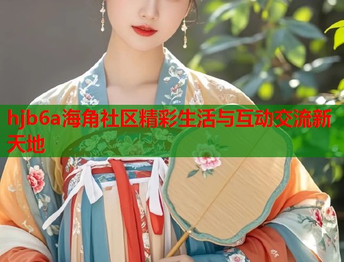 hjb6a海角社区精彩生活与互动交流新天地 hjb6a海角社区精彩生活与互动交流新天地