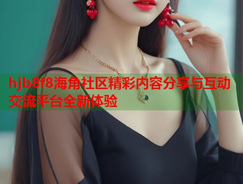 hjb8f8海角社区精彩内容分享与互动交流平台全新体验 hjb8f8海角社区精彩内容分享与互动交流平台全新体验