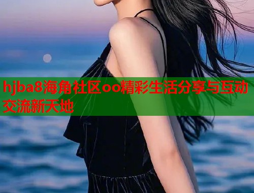 hjba8海角社区oo精彩生活分享与互动交流新天地 hjba8海角社区oo精彩生活分享与互动交流新天地