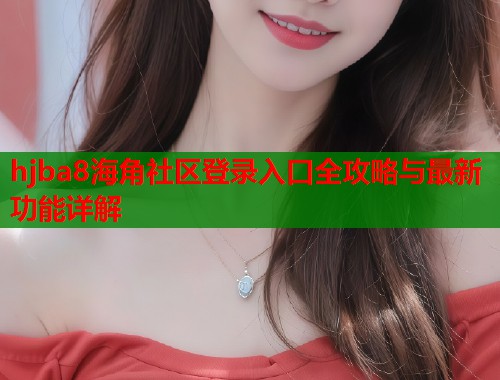 hjba8海角社区登录入口全攻略与最新功能详解