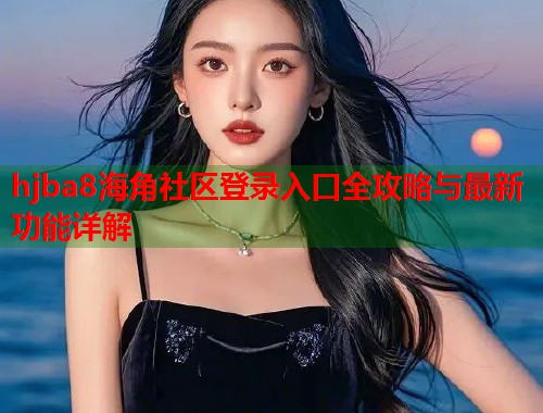 hjba8海角社区登录入口全攻略与最新功能详解 hjba8海角社区登录入口全攻略与最新功能详解