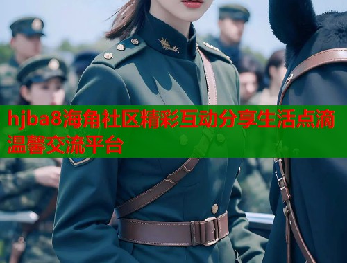 hjba8海角社区精彩互动分享生活点滴温馨交流平台 hjba8海角社区精彩互动分享生活点滴温馨交流平台