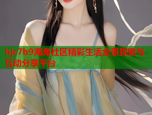 hjc7b9海角社区精彩生活全景探索与互动分享平台 hjc7b9海角社区精彩生活全景探索与互动分享平台