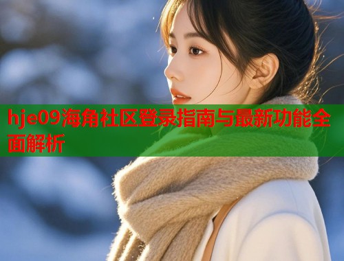 hje09海角社区登录指南与最新功能全面解析 hje09海角社区登录指南与最新功能全面解析