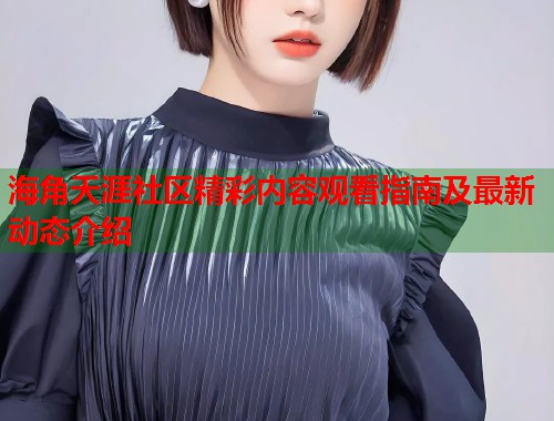 海角天涯社区精彩内容观看指南及最新动态介绍