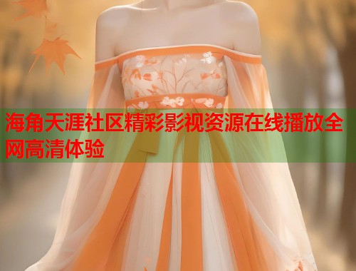 海角天涯社区精彩影视资源在线播放全网高清体验