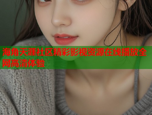 海角天涯社区精彩影视资源在线播放全网高清体验