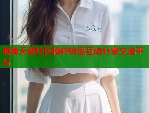 海角天涯社区精彩纷呈互动分享交流平台