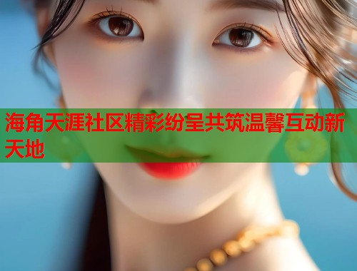 海角天涯社区精彩纷呈共筑温馨互动新天地