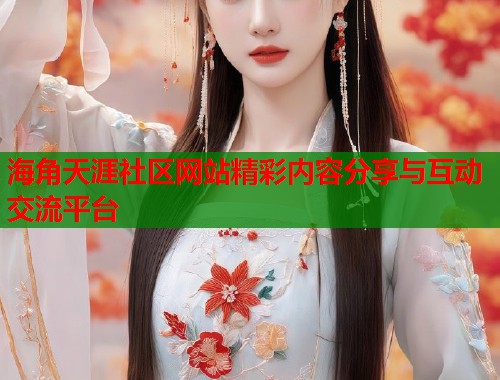 海角天涯社区网站精彩内容分享与互动交流平台