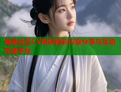 海角社区CV听听精彩内容分享与互动交流平台