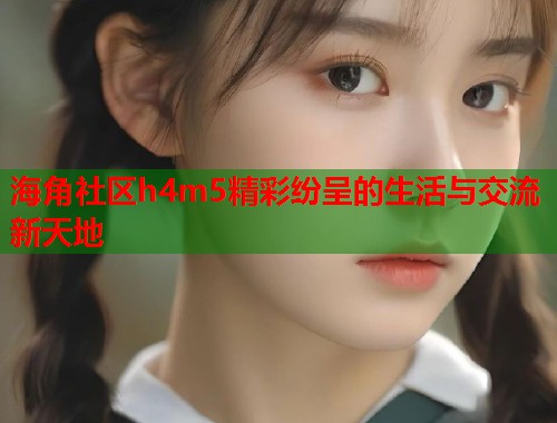 海角社区h4m5精彩纷呈的生活与交流新天地