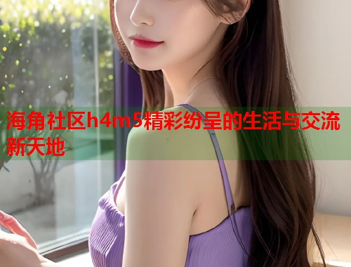 海角社区h4m5精彩纷呈的生活与交流新天地