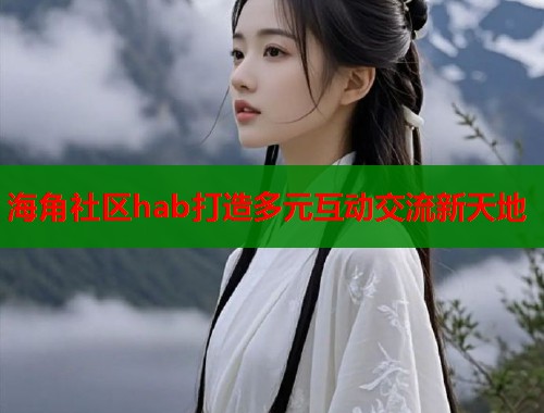 海角社区hab打造多元互动交流新天地