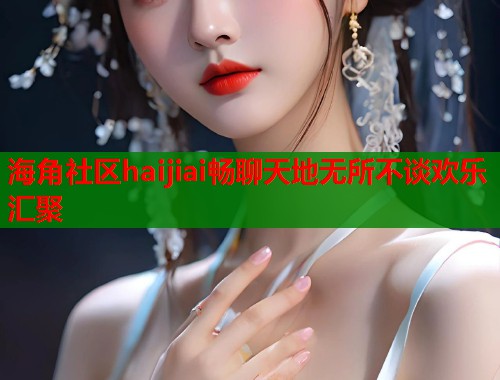 海角社区haijiai畅聊天地无所不谈欢乐汇聚