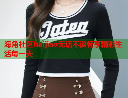 海角社区haijiao无话不谈畅享精彩生活每一天