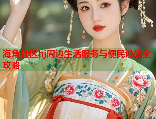 海角社区hj周边生活服务与便民设施全攻略