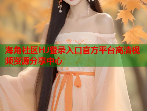 海角社区HJ登录入口官方平台高清视频资源分享中心