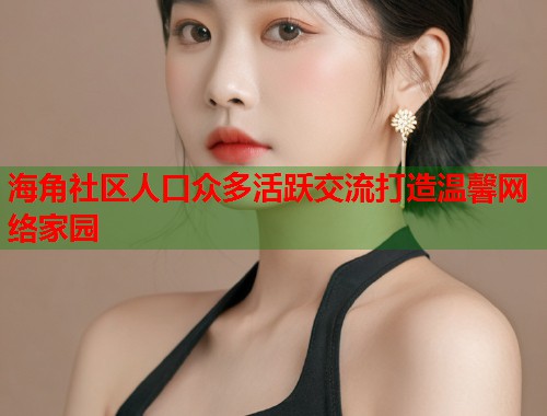 海角社区人口众多活跃交流打造温馨网络家园