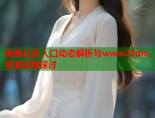 海角社区人口动态解析与www22dm资源深度探讨