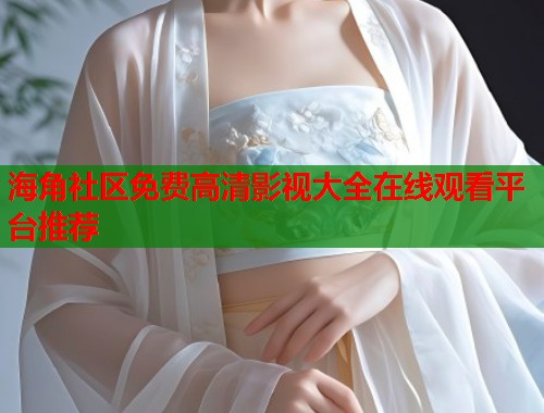 海角社区免费高清影视大全在线观看平台推荐