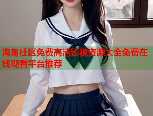 海角社区免费高清影视资源大全免费在线观看平台推荐