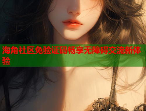 海角社区免验证码畅享无障碍交流新体验