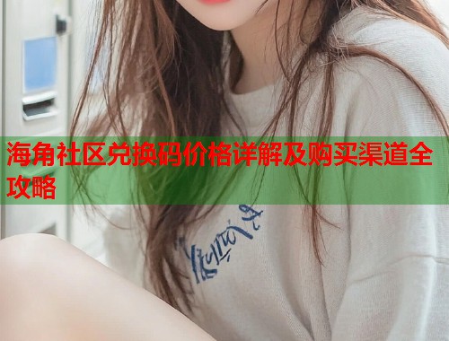 海角社区兑换码价格详解及购买渠道全攻略