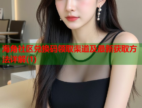 海角社区兑换码领取渠道及最新获取方法详解(1)