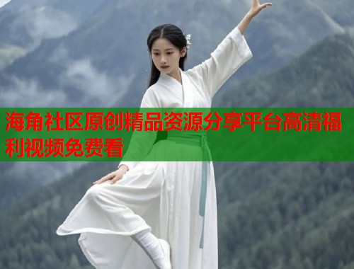 海角社区原创精品资源分享平台高清福利视频免费看