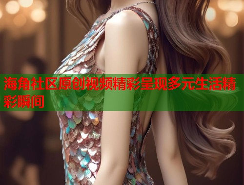 海角社区原创视频精彩呈现多元生活精彩瞬间