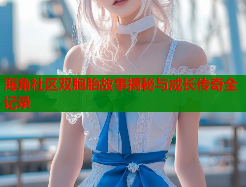 海角社区双胞胎故事揭秘与成长传奇全记录