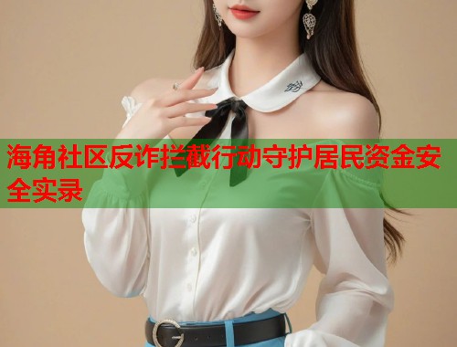 海角社区反诈拦截行动守护居民资金安全实录