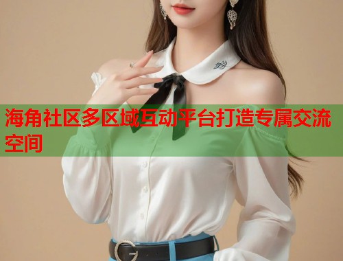 海角社区多区域互动平台打造专属交流空间
