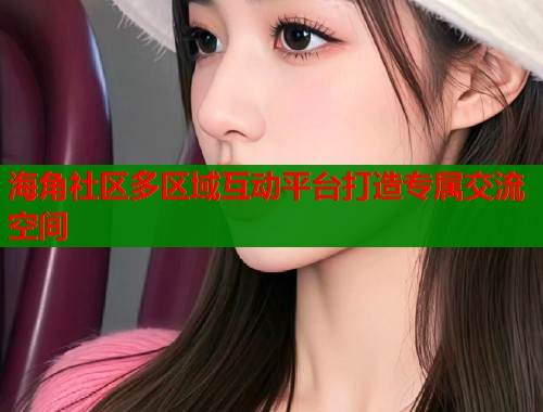 海角社区多区域互动平台打造专属交流空间