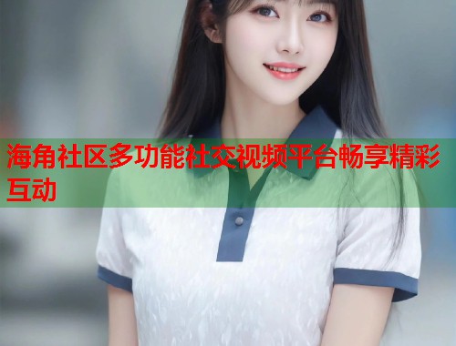 海角社区多功能社交视频平台畅享精彩互动