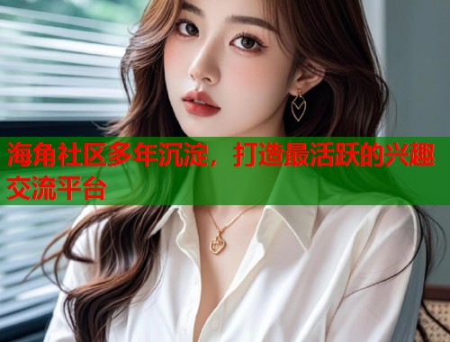 海角社区多年沉淀，打造最活跃的兴趣交流平台