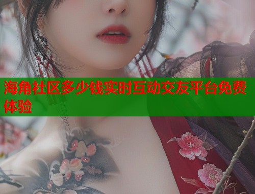 海角社区多少钱实时互动交友平台免费体验