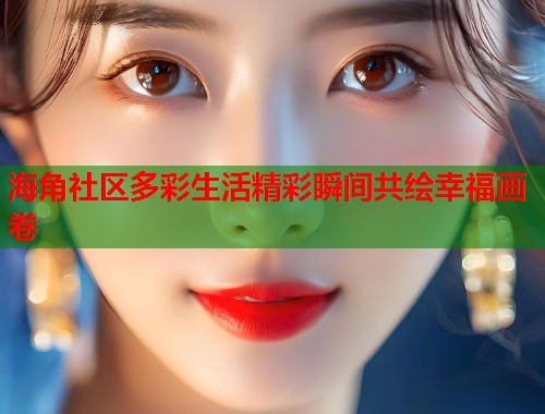 海角社区多彩生活精彩瞬间共绘幸福画卷