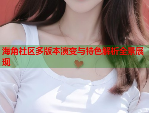 海角社区多版本演变与特色解析全景展现
