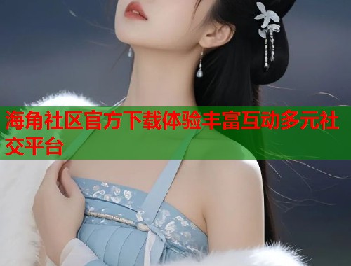 海角社区官方下载体验丰富互动多元社交平台