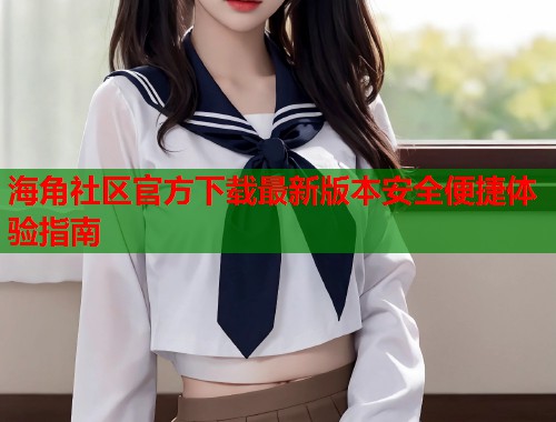 海角社区官方下载最新版本安全便捷体验指南