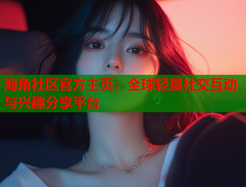 海角社区官方主页：全球轻量社交互动与兴趣分享平台