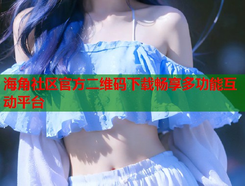 海角社区官方二维码下载畅享多功能互动平台