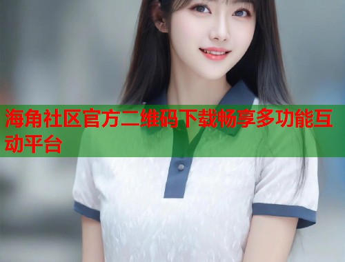 海角社区官方二维码下载畅享多功能互动平台