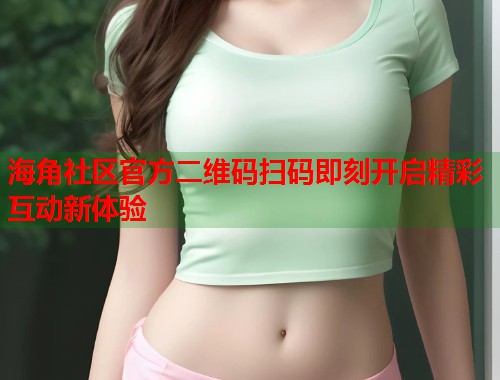海角社区官方二维码扫码即刻开启精彩互动新体验