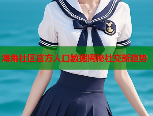 海角社区官方人口数据揭秘社交新趋势