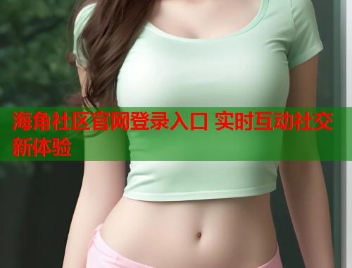 海角社区官网登录入口 实时互动社交新体验