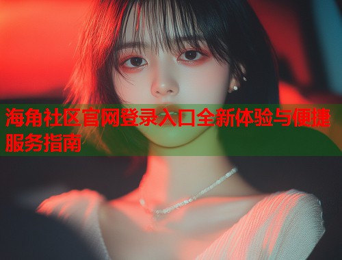 海角社区官网登录入口全新体验与便捷服务指南