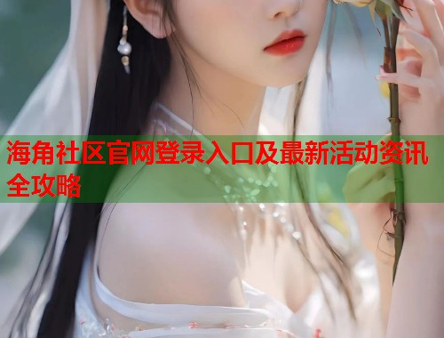 海角社区官网登录入口及最新活动资讯全攻略